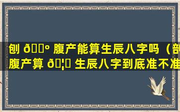 刨 🐺 腹产能算生辰八字吗（剖腹产算 🦍 生辰八字到底准不准）